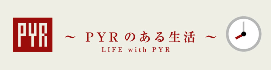 PYRのある生活 LIFE with PYR