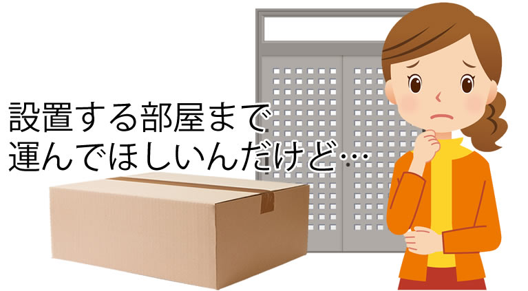 設置する部屋まで運んでほしいんだけど
