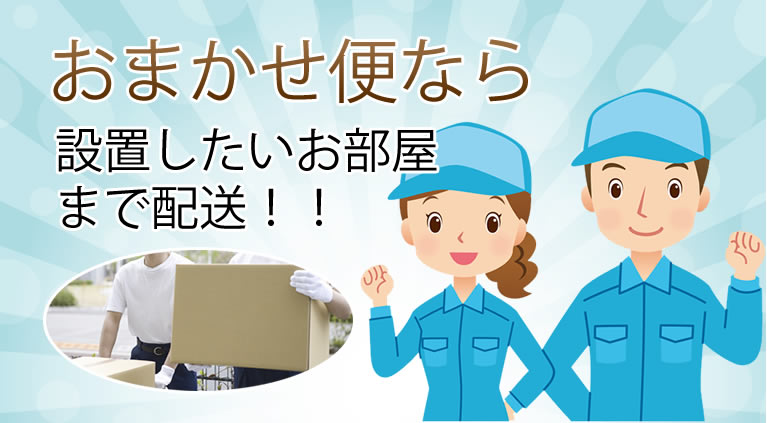 おまかせ便なら設置したいお部屋まで配送！！
