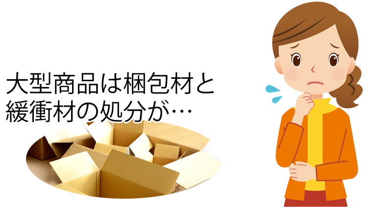大型商品だと梱包材と緩衝材の処分が
