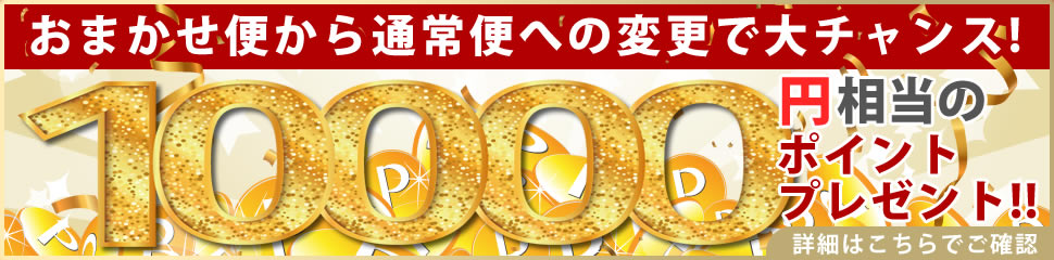 おまかせ便から通常便への変更で大チャンス！１００００円相当のポイントプレゼント！！