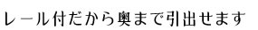 レール付きだから奥まで引き出せます